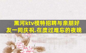 黑河ktv模特招聘与亲朋好友一同庆祝.在度过难忘的夜晚